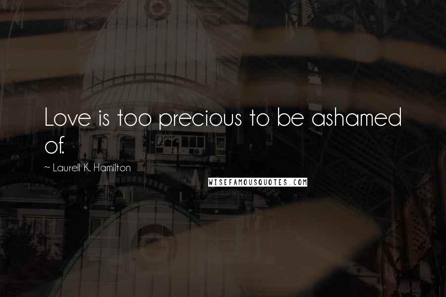 Laurell K. Hamilton Quotes: Love is too precious to be ashamed of.