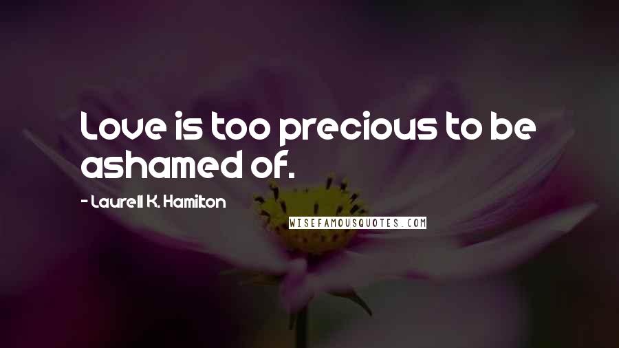Laurell K. Hamilton Quotes: Love is too precious to be ashamed of.