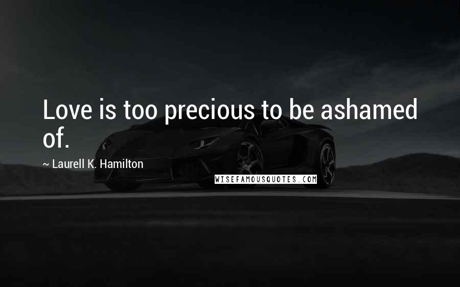 Laurell K. Hamilton Quotes: Love is too precious to be ashamed of.