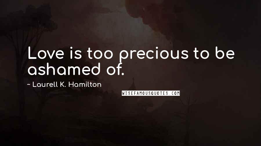 Laurell K. Hamilton Quotes: Love is too precious to be ashamed of.