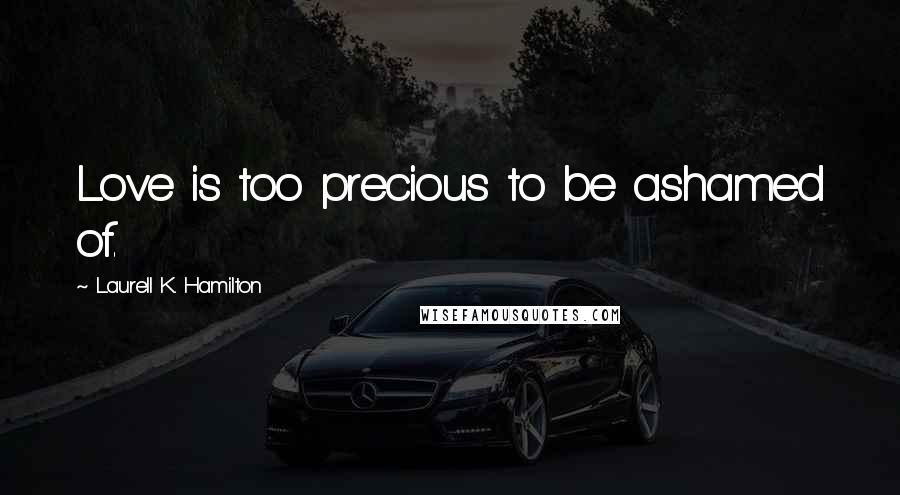 Laurell K. Hamilton Quotes: Love is too precious to be ashamed of.