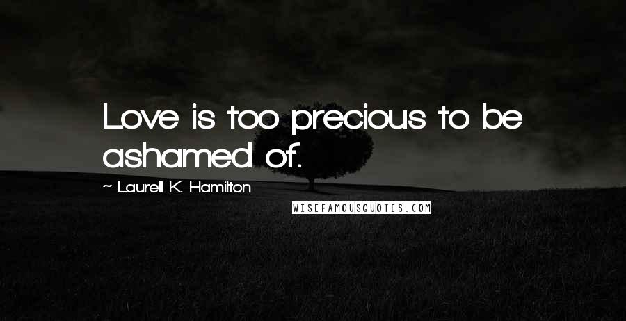 Laurell K. Hamilton Quotes: Love is too precious to be ashamed of.