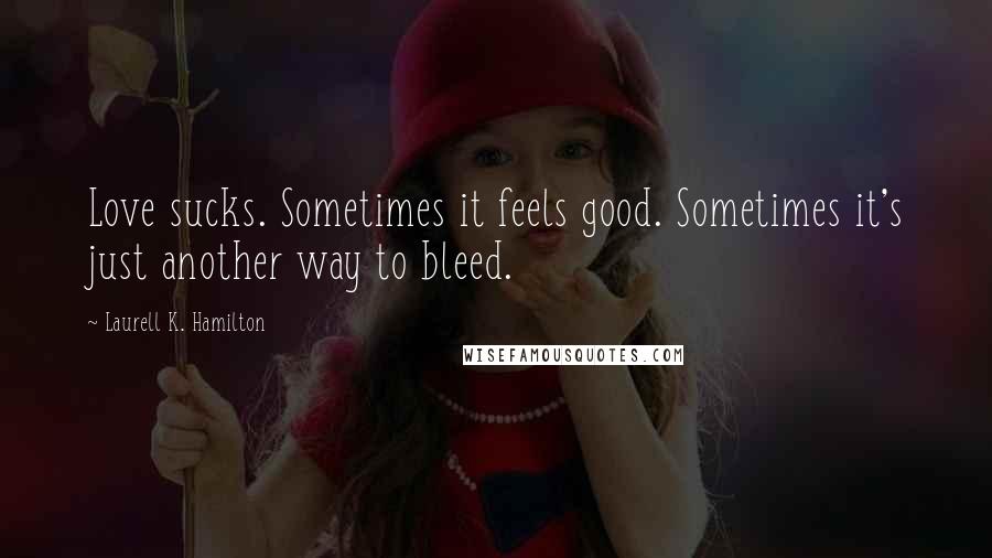 Laurell K. Hamilton Quotes: Love sucks. Sometimes it feels good. Sometimes it's just another way to bleed.