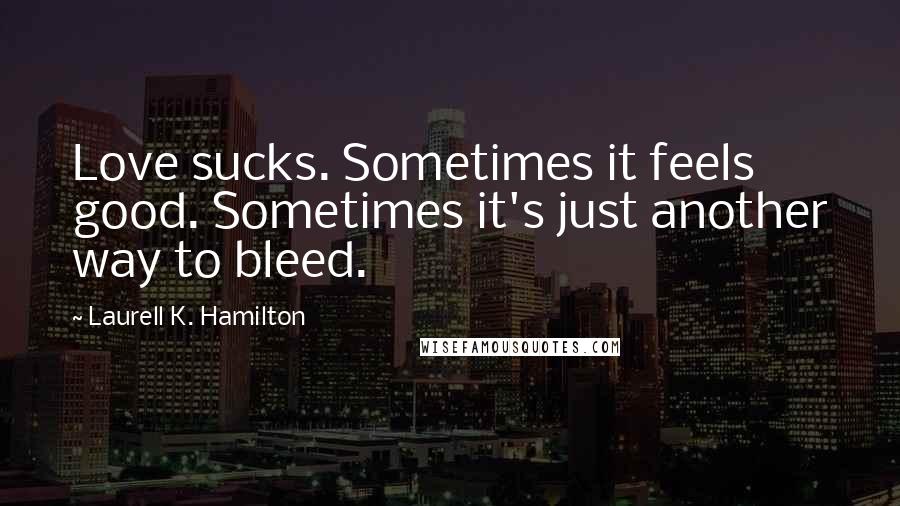 Laurell K. Hamilton Quotes: Love sucks. Sometimes it feels good. Sometimes it's just another way to bleed.