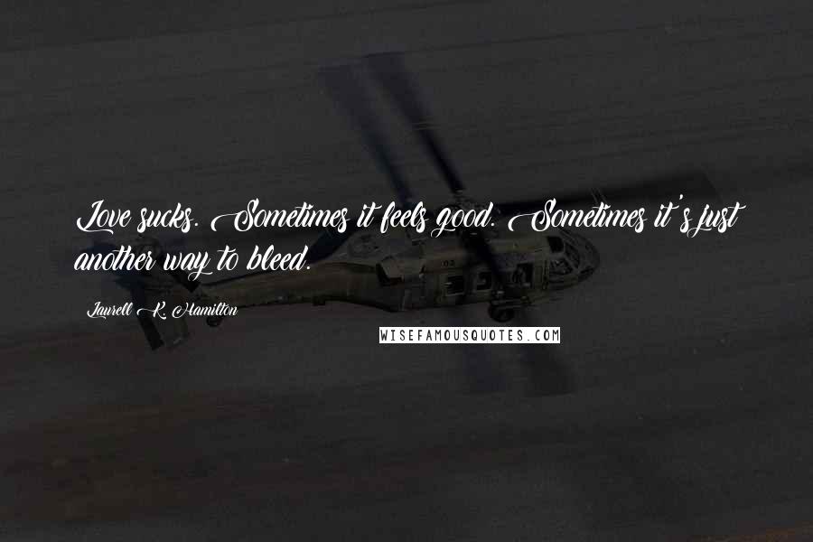 Laurell K. Hamilton Quotes: Love sucks. Sometimes it feels good. Sometimes it's just another way to bleed.