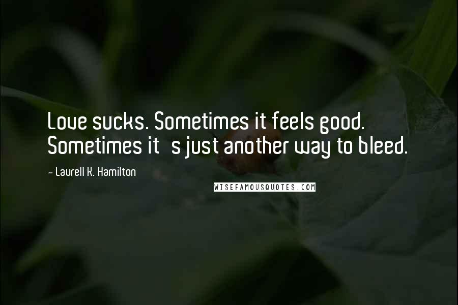 Laurell K. Hamilton Quotes: Love sucks. Sometimes it feels good. Sometimes it's just another way to bleed.