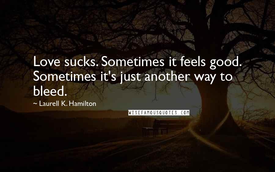 Laurell K. Hamilton Quotes: Love sucks. Sometimes it feels good. Sometimes it's just another way to bleed.