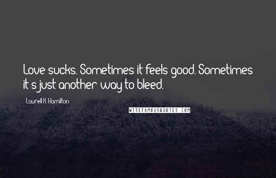 Laurell K. Hamilton Quotes: Love sucks. Sometimes it feels good. Sometimes it's just another way to bleed.