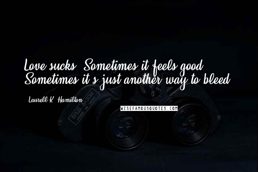 Laurell K. Hamilton Quotes: Love sucks. Sometimes it feels good. Sometimes it's just another way to bleed.