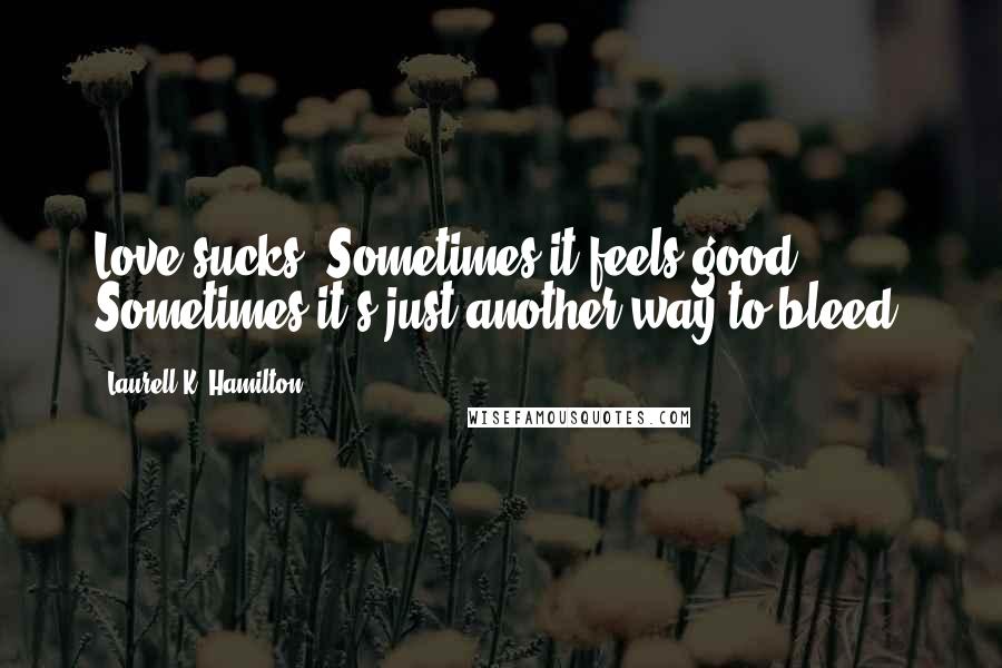 Laurell K. Hamilton Quotes: Love sucks. Sometimes it feels good. Sometimes it's just another way to bleed.