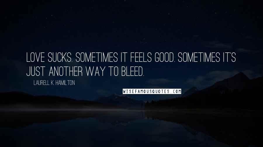 Laurell K. Hamilton Quotes: Love sucks. Sometimes it feels good. Sometimes it's just another way to bleed.