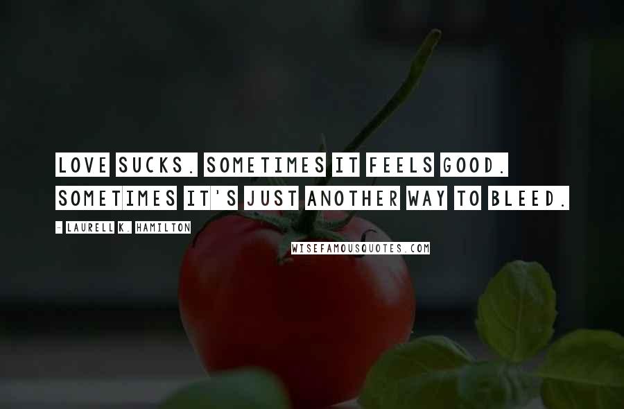 Laurell K. Hamilton Quotes: Love sucks. Sometimes it feels good. Sometimes it's just another way to bleed.