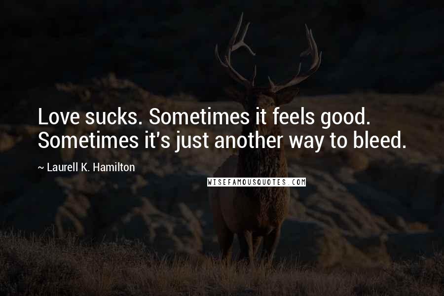 Laurell K. Hamilton Quotes: Love sucks. Sometimes it feels good. Sometimes it's just another way to bleed.