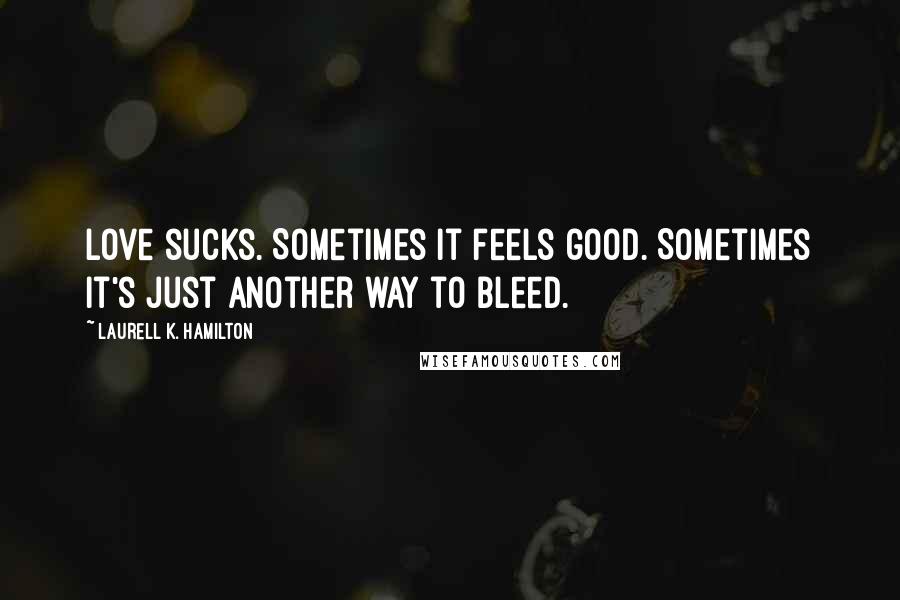 Laurell K. Hamilton Quotes: Love sucks. Sometimes it feels good. Sometimes it's just another way to bleed.