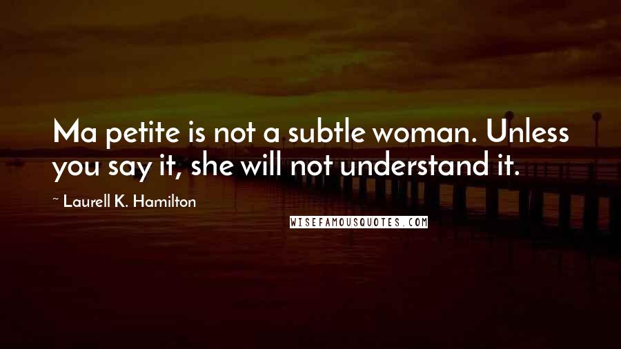 Laurell K. Hamilton Quotes: Ma petite is not a subtle woman. Unless you say it, she will not understand it.