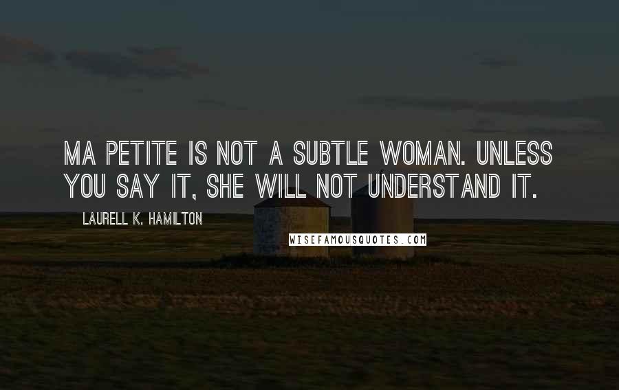 Laurell K. Hamilton Quotes: Ma petite is not a subtle woman. Unless you say it, she will not understand it.