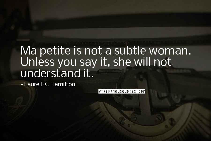 Laurell K. Hamilton Quotes: Ma petite is not a subtle woman. Unless you say it, she will not understand it.