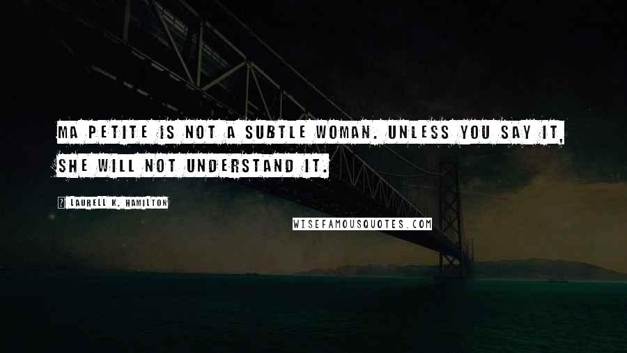 Laurell K. Hamilton Quotes: Ma petite is not a subtle woman. Unless you say it, she will not understand it.
