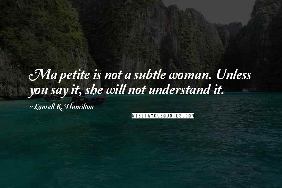 Laurell K. Hamilton Quotes: Ma petite is not a subtle woman. Unless you say it, she will not understand it.