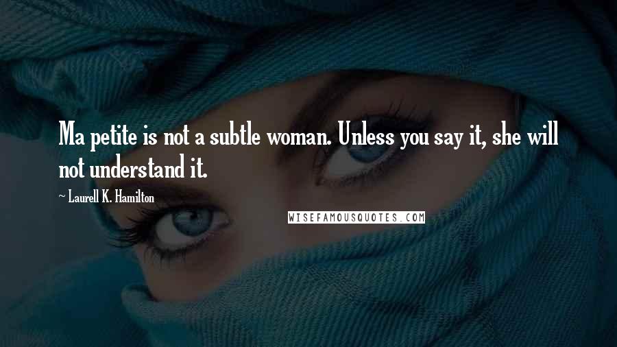 Laurell K. Hamilton Quotes: Ma petite is not a subtle woman. Unless you say it, she will not understand it.