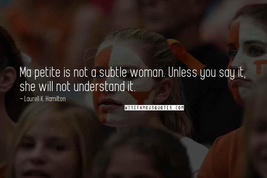 Laurell K. Hamilton Quotes: Ma petite is not a subtle woman. Unless you say it, she will not understand it.