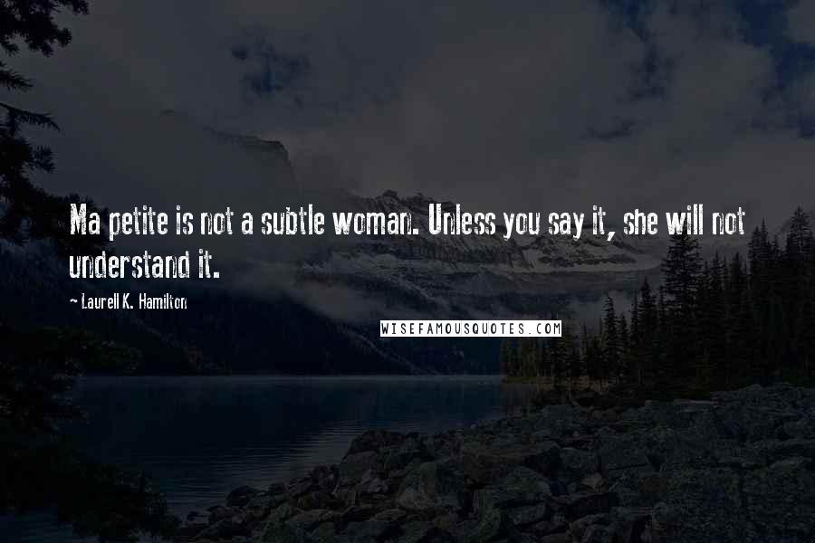 Laurell K. Hamilton Quotes: Ma petite is not a subtle woman. Unless you say it, she will not understand it.