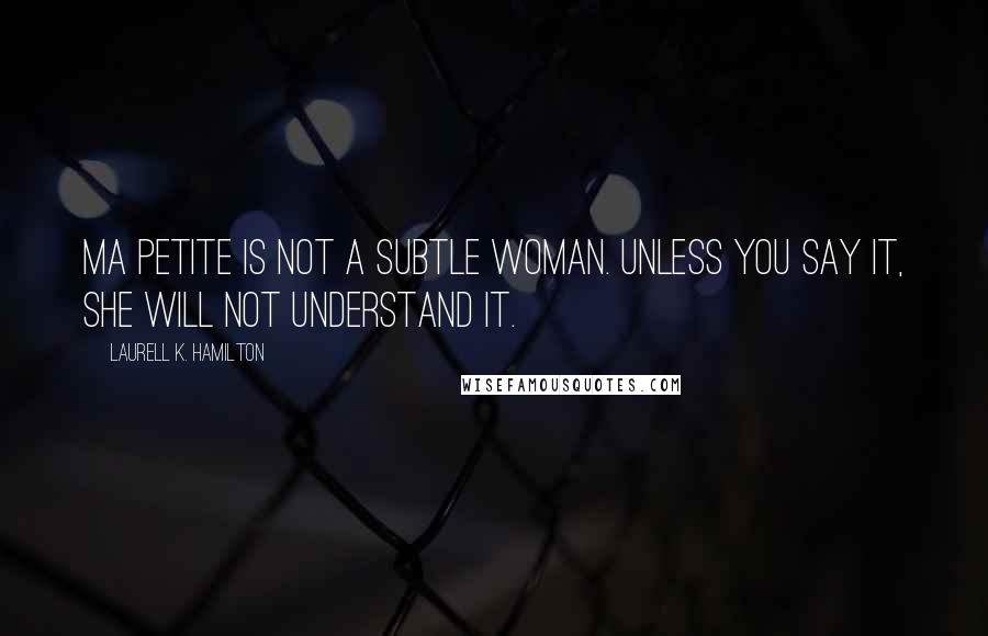 Laurell K. Hamilton Quotes: Ma petite is not a subtle woman. Unless you say it, she will not understand it.