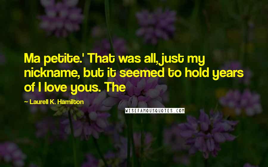 Laurell K. Hamilton Quotes: Ma petite.' That was all, just my nickname, but it seemed to hold years of I love yous. The