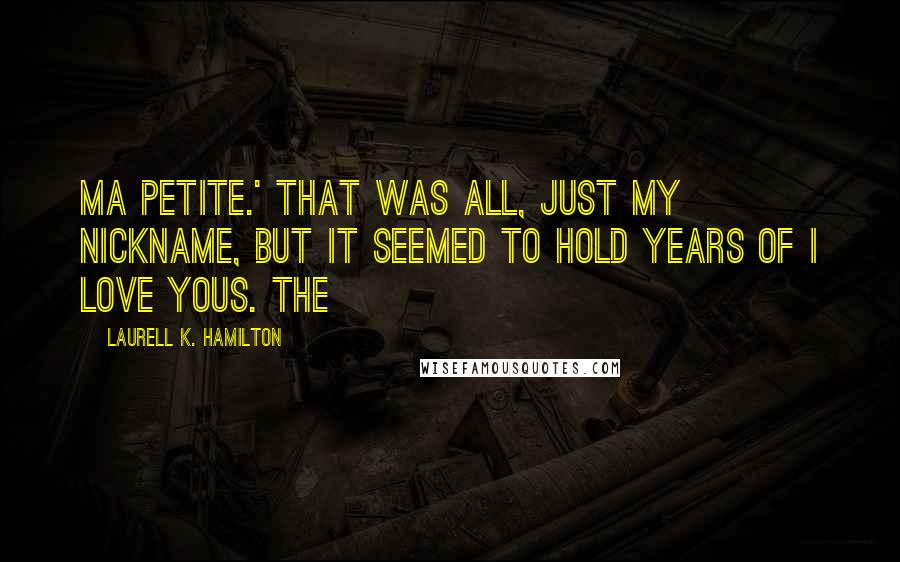 Laurell K. Hamilton Quotes: Ma petite.' That was all, just my nickname, but it seemed to hold years of I love yous. The