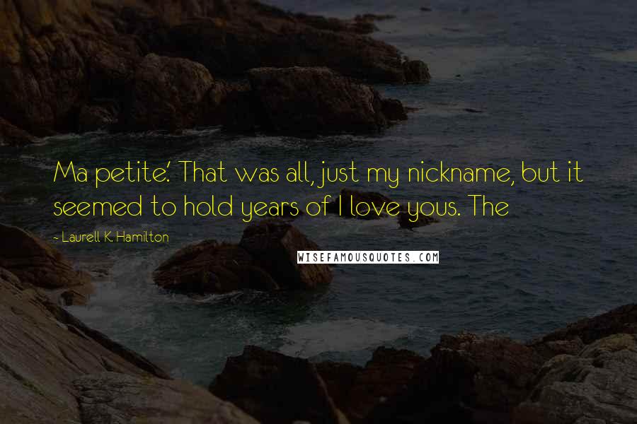 Laurell K. Hamilton Quotes: Ma petite.' That was all, just my nickname, but it seemed to hold years of I love yous. The