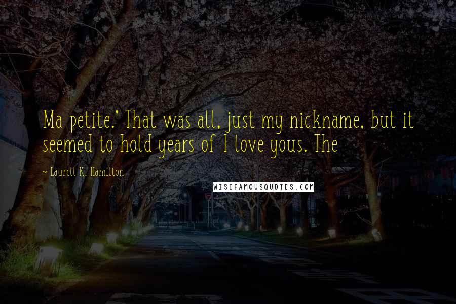 Laurell K. Hamilton Quotes: Ma petite.' That was all, just my nickname, but it seemed to hold years of I love yous. The