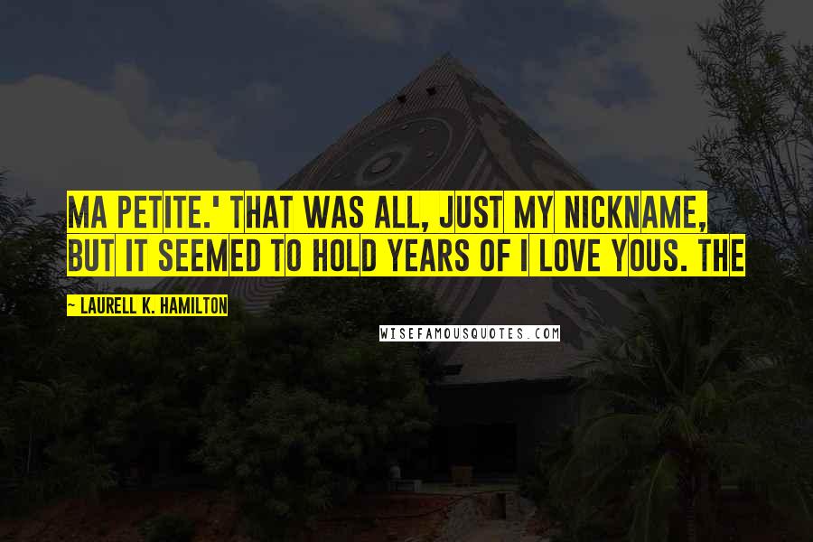 Laurell K. Hamilton Quotes: Ma petite.' That was all, just my nickname, but it seemed to hold years of I love yous. The