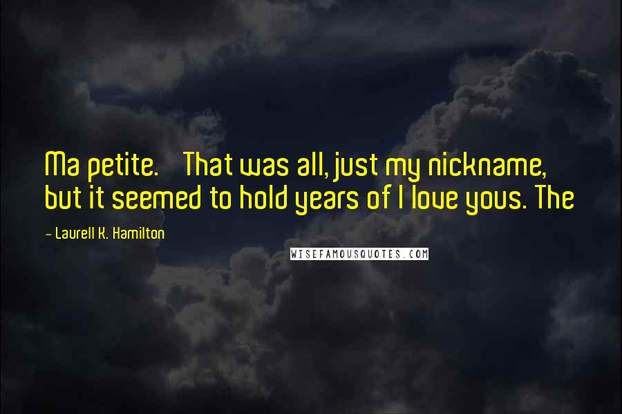 Laurell K. Hamilton Quotes: Ma petite.' That was all, just my nickname, but it seemed to hold years of I love yous. The