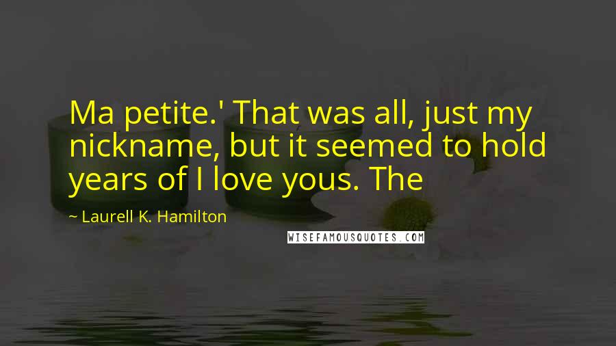 Laurell K. Hamilton Quotes: Ma petite.' That was all, just my nickname, but it seemed to hold years of I love yous. The