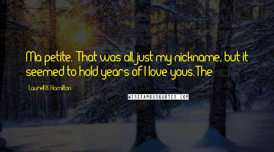 Laurell K. Hamilton Quotes: Ma petite.' That was all, just my nickname, but it seemed to hold years of I love yous. The