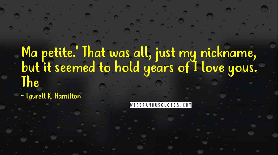 Laurell K. Hamilton Quotes: Ma petite.' That was all, just my nickname, but it seemed to hold years of I love yous. The