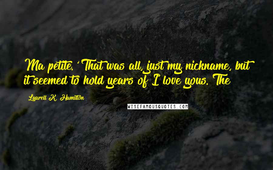 Laurell K. Hamilton Quotes: Ma petite.' That was all, just my nickname, but it seemed to hold years of I love yous. The