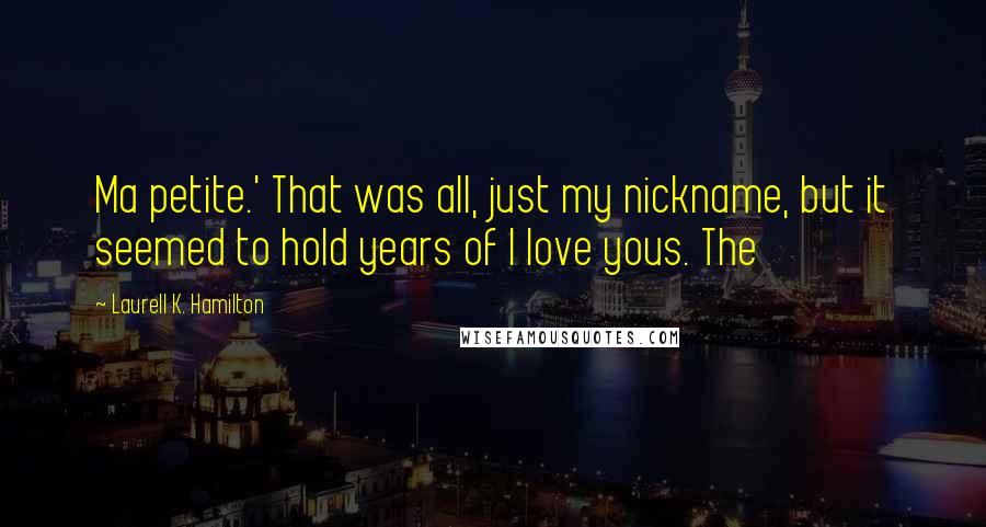 Laurell K. Hamilton Quotes: Ma petite.' That was all, just my nickname, but it seemed to hold years of I love yous. The
