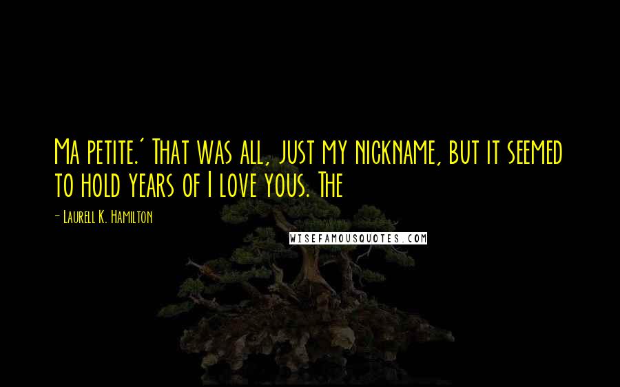 Laurell K. Hamilton Quotes: Ma petite.' That was all, just my nickname, but it seemed to hold years of I love yous. The