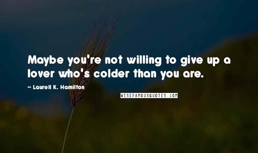 Laurell K. Hamilton Quotes: Maybe you're not willing to give up a lover who's colder than you are.