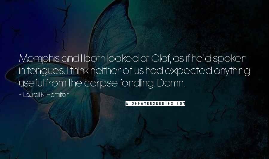 Laurell K. Hamilton Quotes: Memphis and I both looked at Olaf, as if he'd spoken in tongues. I think neither of us had expected anything useful from the corpse fondling. Damn.