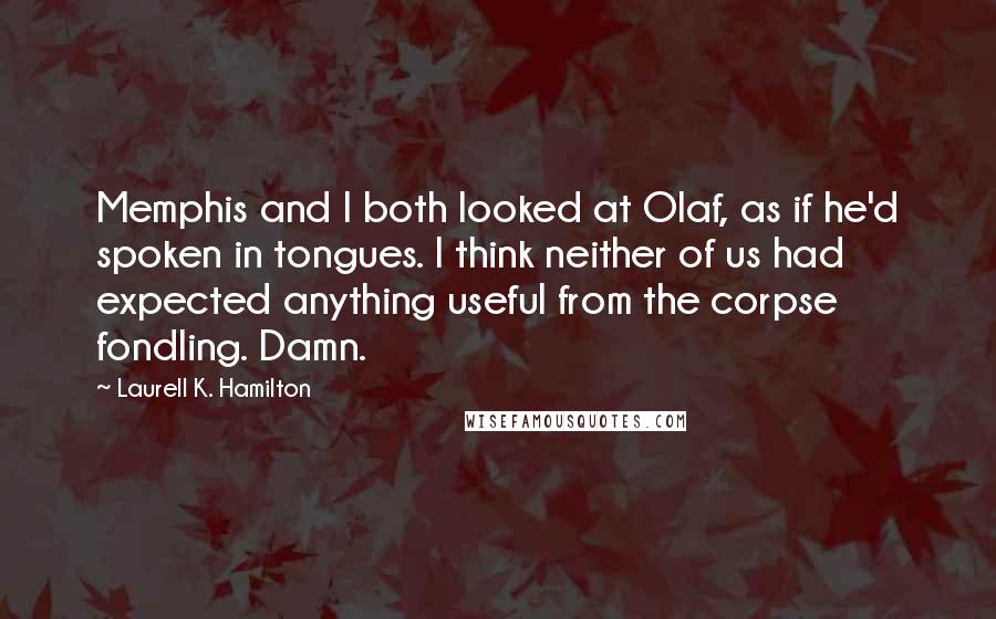 Laurell K. Hamilton Quotes: Memphis and I both looked at Olaf, as if he'd spoken in tongues. I think neither of us had expected anything useful from the corpse fondling. Damn.