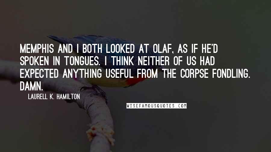 Laurell K. Hamilton Quotes: Memphis and I both looked at Olaf, as if he'd spoken in tongues. I think neither of us had expected anything useful from the corpse fondling. Damn.