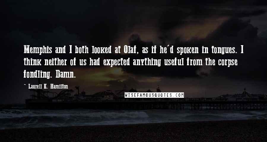 Laurell K. Hamilton Quotes: Memphis and I both looked at Olaf, as if he'd spoken in tongues. I think neither of us had expected anything useful from the corpse fondling. Damn.