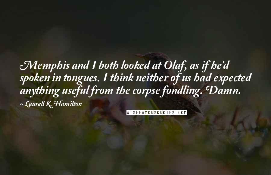 Laurell K. Hamilton Quotes: Memphis and I both looked at Olaf, as if he'd spoken in tongues. I think neither of us had expected anything useful from the corpse fondling. Damn.