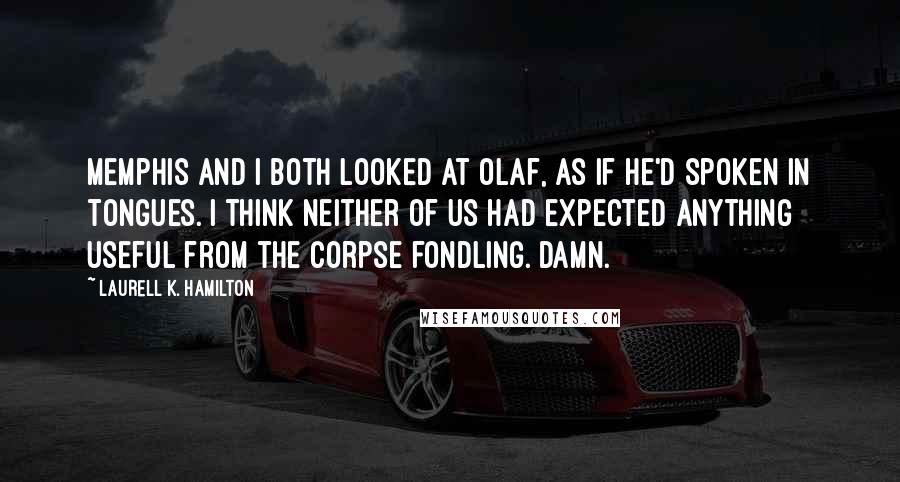 Laurell K. Hamilton Quotes: Memphis and I both looked at Olaf, as if he'd spoken in tongues. I think neither of us had expected anything useful from the corpse fondling. Damn.