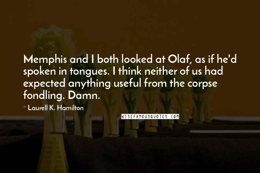 Laurell K. Hamilton Quotes: Memphis and I both looked at Olaf, as if he'd spoken in tongues. I think neither of us had expected anything useful from the corpse fondling. Damn.