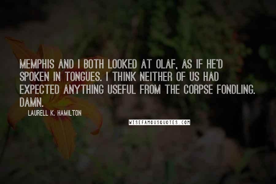 Laurell K. Hamilton Quotes: Memphis and I both looked at Olaf, as if he'd spoken in tongues. I think neither of us had expected anything useful from the corpse fondling. Damn.