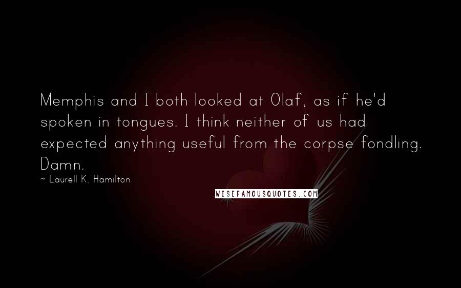 Laurell K. Hamilton Quotes: Memphis and I both looked at Olaf, as if he'd spoken in tongues. I think neither of us had expected anything useful from the corpse fondling. Damn.