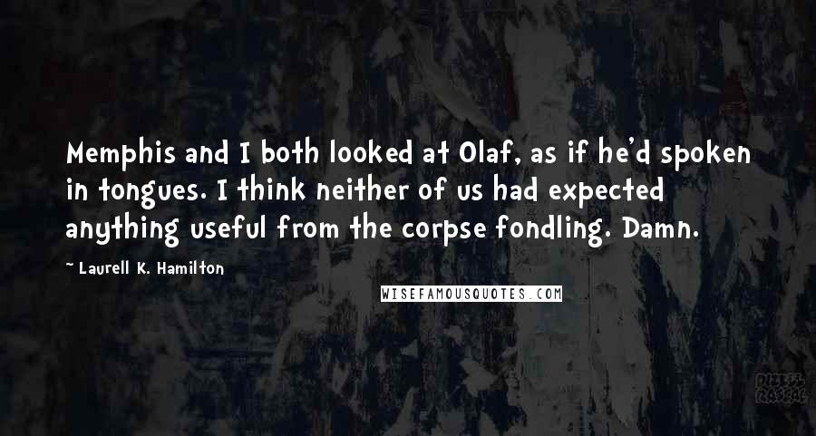 Laurell K. Hamilton Quotes: Memphis and I both looked at Olaf, as if he'd spoken in tongues. I think neither of us had expected anything useful from the corpse fondling. Damn.